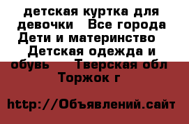 детская куртка для девочки - Все города Дети и материнство » Детская одежда и обувь   . Тверская обл.,Торжок г.